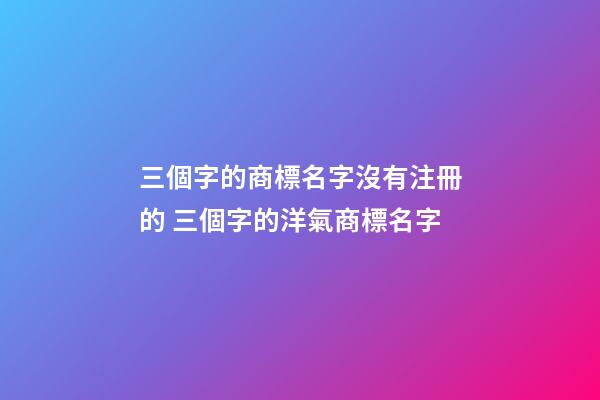三個字的商標名字沒有注冊的 三個字的洋氣商標名字